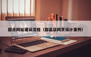 六盘水甜点网站建设流程（甜品店网页设计案例）