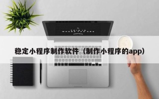 六盘水稳定小程序制作软件（制作小程序的app）