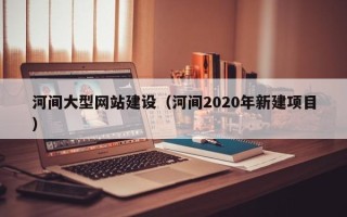 六盘水河间大型网站建设（河间2020年新建项目）
