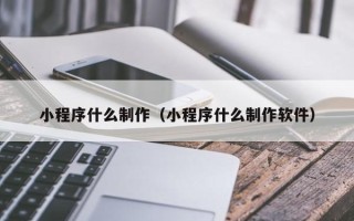 六盘水小程序什么制作（小程序什么制作软件）