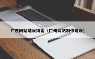 六盘水广东网站建设博客（广州网站制作建设）