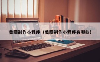 六盘水美图制作小程序（美图制作小程序有哪些）