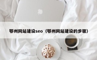六盘水鄂州网站建设seo（鄂州网站建设的步骤）