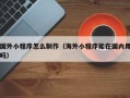 六盘水国外小程序怎么制作（海外小程序能在国内用吗）
