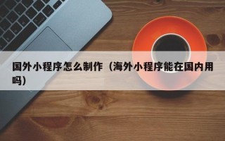 六盘水国外小程序怎么制作（海外小程序能在国内用吗）