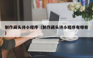 六盘水制作藏头诗小程序（制作藏头诗小程序有哪些）