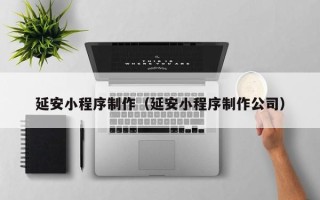 六盘水延安小程序制作（延安小程序制作公司）