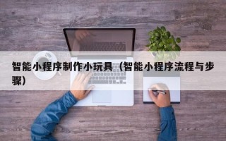 六盘水智能小程序制作小玩具（智能小程序流程与步骤）